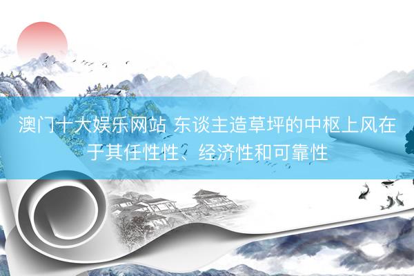 澳门十大娱乐网站 东谈主造草坪的中枢上风在于其任性性、经济性和可靠性