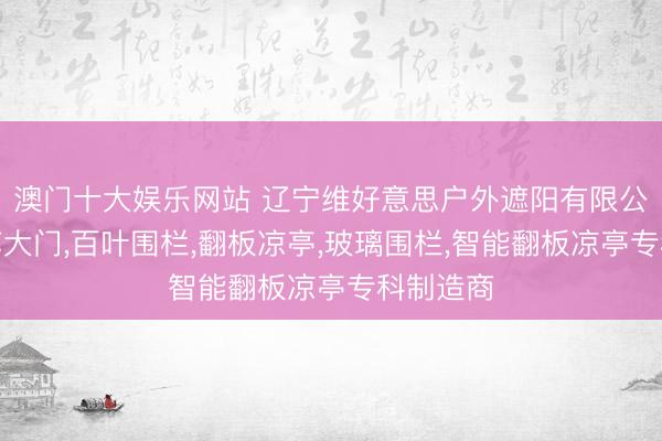 澳门十大娱乐网站 辽宁维好意思户外遮阳有限公司：铝艺大门,百叶围栏,翻板凉亭,玻璃围栏,智能翻板凉亭专科制造商