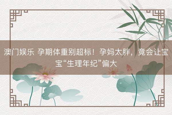 澳门娱乐 孕期体重别超标！孕妈太胖，竟会让宝宝“生理年纪”偏大