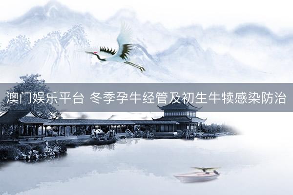 澳门娱乐平台 冬季孕牛经管及初生牛犊感染防治