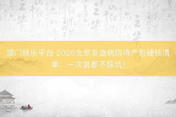澳门娱乐平台 2026北京友谊病院待产包硬核清单：一次装都不踩坑！