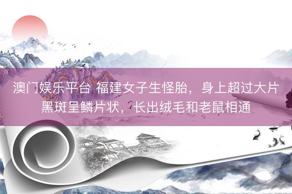 澳门娱乐平台 福建女子生怪胎，身上超过大片黑斑呈鳞片状，长出绒毛和老鼠相通