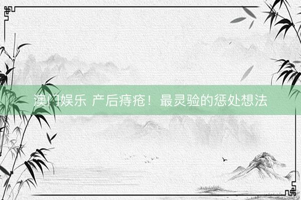 澳门娱乐 产后痔疮！最灵验的惩处想法