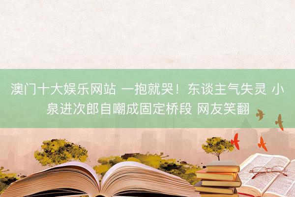 澳门十大娱乐网站 一抱就哭！东谈主气失灵 小泉进次郎自嘲成固定桥段 网友笑翻