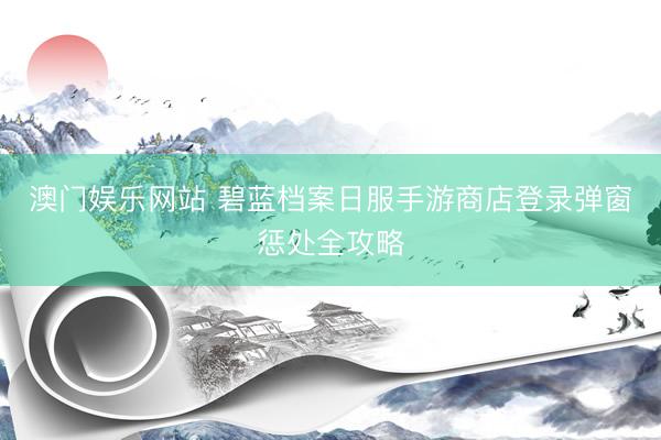 澳门娱乐网站 碧蓝档案日服手游商店登录弹窗惩处全攻略