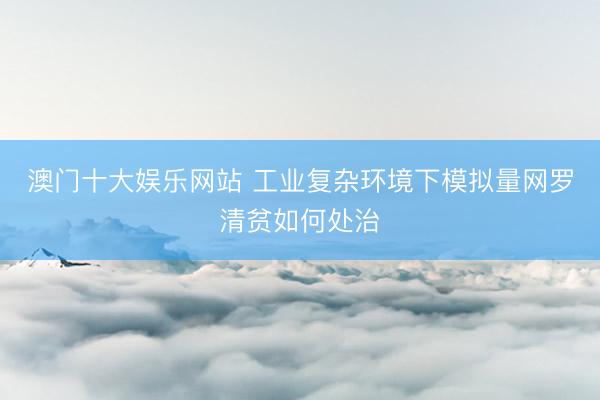 澳门十大娱乐网站 工业复杂环境下模拟量网罗清贫如何处治