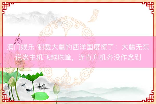 澳门娱乐 制裁大疆的西洋国度慌了：大疆无东说念主机飞越珠峰，连直升机齐没作念到