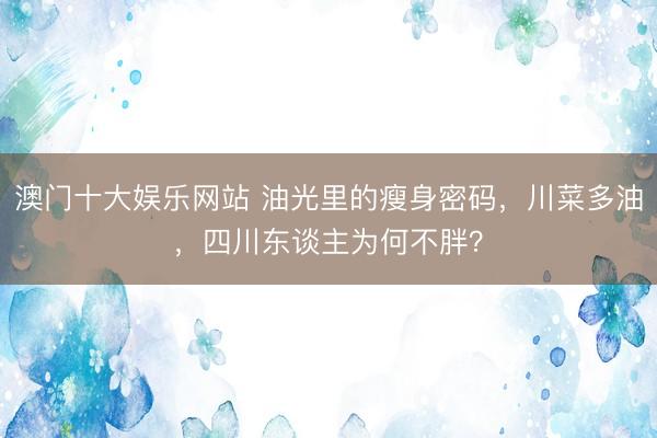 澳门十大娱乐网站 油光里的瘦身密码，川菜多油，四川东谈主为何不胖？