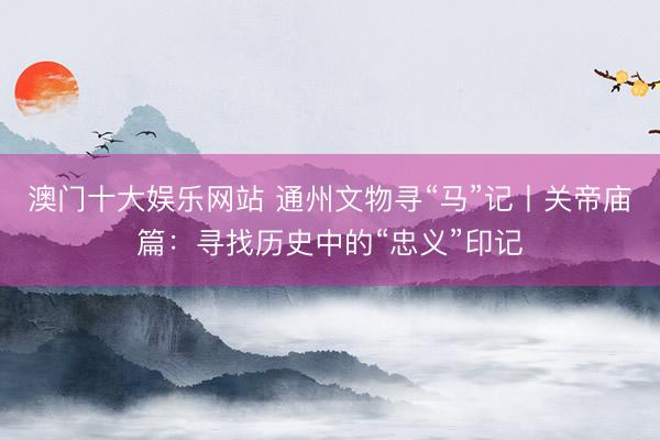 澳门十大娱乐网站 通州文物寻“马”记丨关帝庙篇：寻找历史中的“忠义”印记