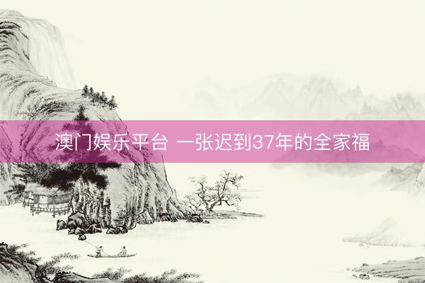 澳门娱乐平台 一张迟到37年的全家福