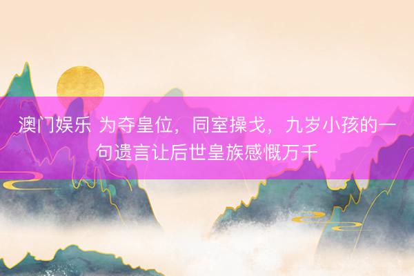 澳门娱乐 为夺皇位，同室操戈，九岁小孩的一句遗言让后世皇族感慨万千