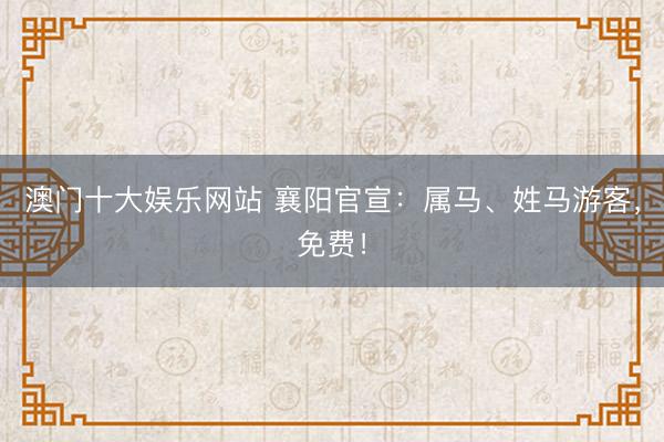 澳门十大娱乐网站 襄阳官宣：属马、姓马游客，免费！