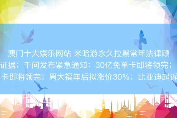 澳门十大娱乐网站 米哈游永久拉黑常年法律顾问：律所帮对方收集证据；千问发布紧急通知：30亿免单卡即将领完；周大福年后拟涨价30%；比亚迪起诉美国政府