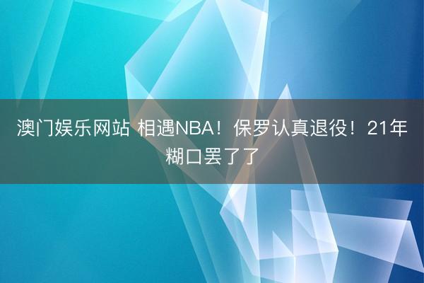 澳门娱乐网站 相遇NBA！保罗认真退役！21年糊口罢了了