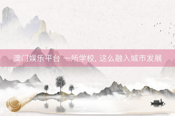 澳门娱乐平台 一所学校, 这么融入城市发展