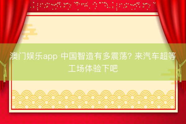 澳门娱乐app 中国智造有多震荡? 来汽车超等工场体验下吧
