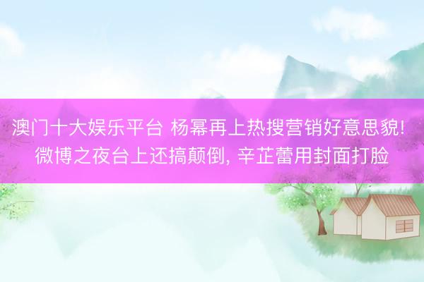 澳门十大娱乐平台 杨幂再上热搜营销好意思貌! 微博之夜台上还搞颠倒, 辛芷蕾用封面打脸