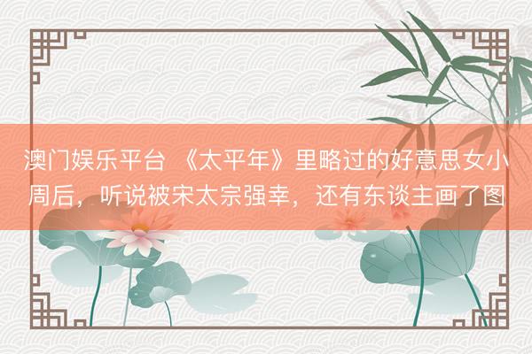 澳门娱乐平台 《太平年》里略过的好意思女小周后，听说被宋太宗强幸，还有东谈主画了图