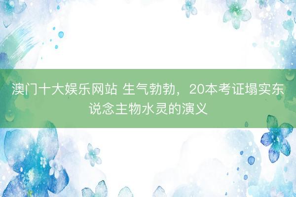 澳门十大娱乐网站 生气勃勃，20本考证塌实东说念主物水灵的演义