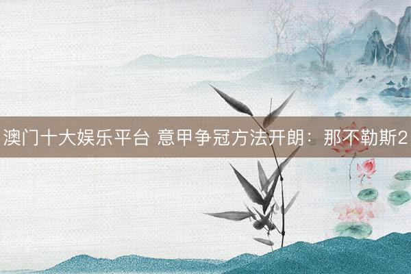 澳门十大娱乐平台 意甲争冠方法开朗：那不勒斯2