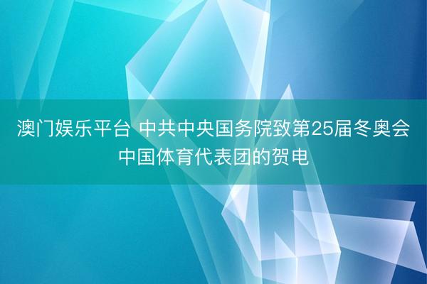 澳门娱乐平台 中共中央国务院致第25届冬奥会中国体育代表团的贺电