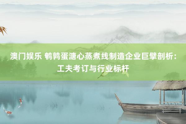 澳门娱乐 鹌鹑蛋溏心蒸煮线制造企业巨擘剖析：工夫考订与行业标杆