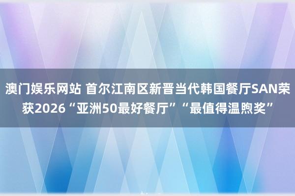澳门娱乐网站 首尔江南区新晋当代韩国餐厅SAN荣获2026“亚洲50最好餐厅”“最值得温煦奖”