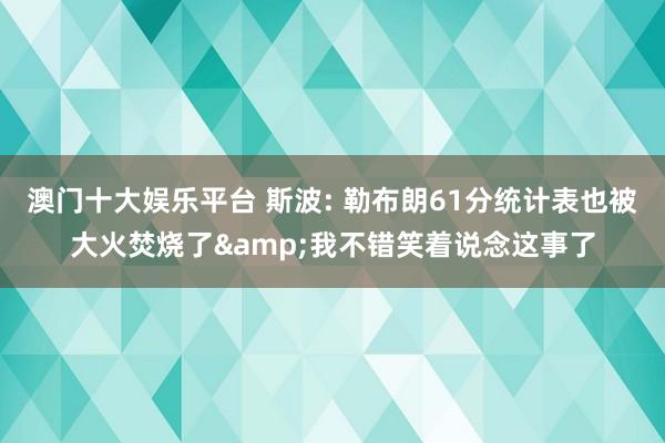 澳门十大娱乐平台 斯波: 勒布朗61分统计表也被大火焚烧了&我不错笑着说念这事了