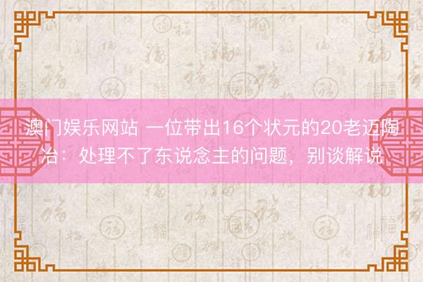 澳门娱乐网站 一位带出16个状元的20老迈陶冶：处理不了东说念主的问题，别谈解说