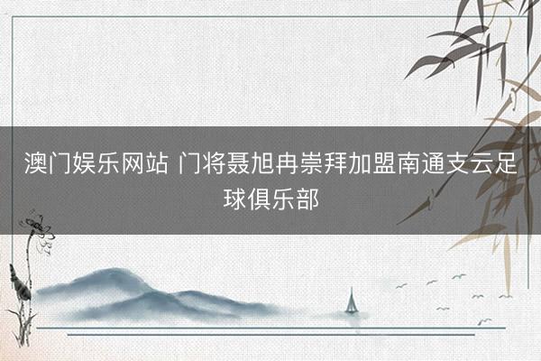 澳门娱乐网站 门将聂旭冉崇拜加盟南通支云足球俱乐部