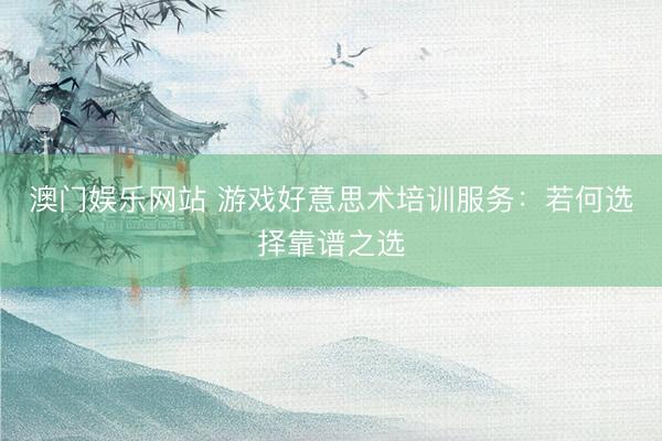 澳门娱乐网站 游戏好意思术培训服务：若何选择靠谱之选