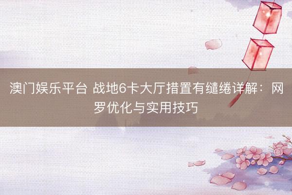 澳门娱乐平台 战地6卡大厅措置有缱绻详解：网罗优化与实用技巧