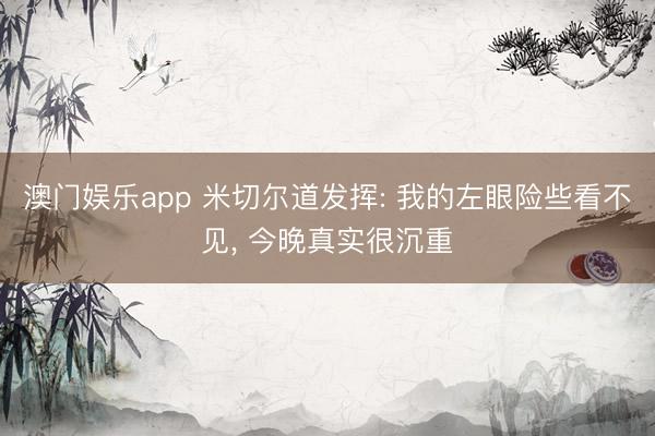 澳门娱乐app 米切尔道发挥: 我的左眼险些看不见, 今晚真实很沉重