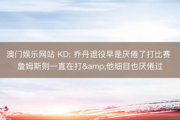澳门娱乐网站 KD: 乔丹退役早是厌倦了打比赛 詹姆斯则一直在打&他细目也厌倦过