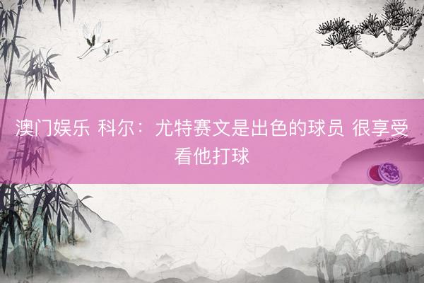 澳门娱乐 科尔：尤特赛文是出色的球员 很享受看他打球