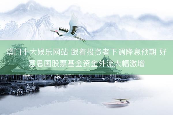 澳门十大娱乐网站 跟着投资者下调降息预期 好意思国股票基金资金外流大幅激增