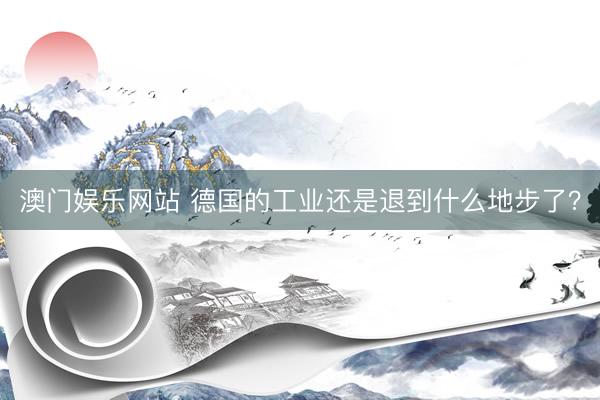 澳门娱乐网站 德国的工业还是退到什么地步了？