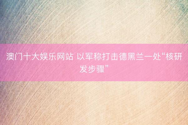 澳门十大娱乐网站 以军称打击德黑兰一处“核研发步骤”