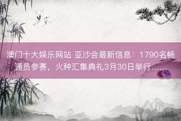 澳门十大娱乐网站 亚沙会最新信息：1790名畅通员参赛，火种汇集典礼3月30日举行……