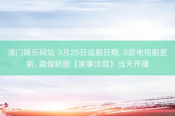 澳门娱乐网站 3月25日追剧日期, 8部电视剧更新, 龚俊新剧《家事法庭》当天开播