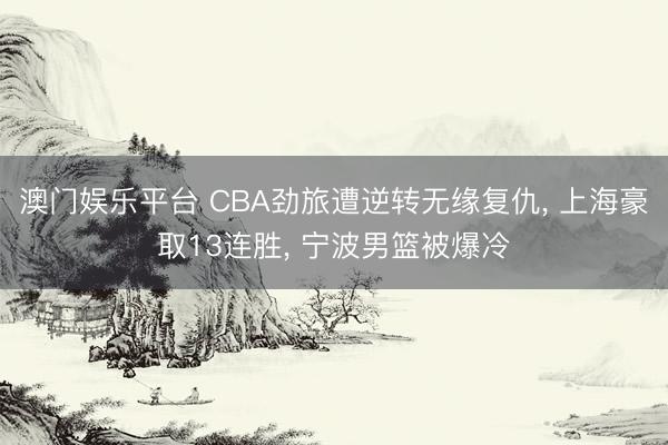 澳门娱乐平台 CBA劲旅遭逆转无缘复仇, 上海豪取13连胜, 宁波男篮被爆冷