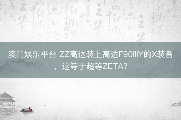 澳门娱乐平台 ZZ高达装上高达F90IIIY的X装备，这等于超等ZETA？