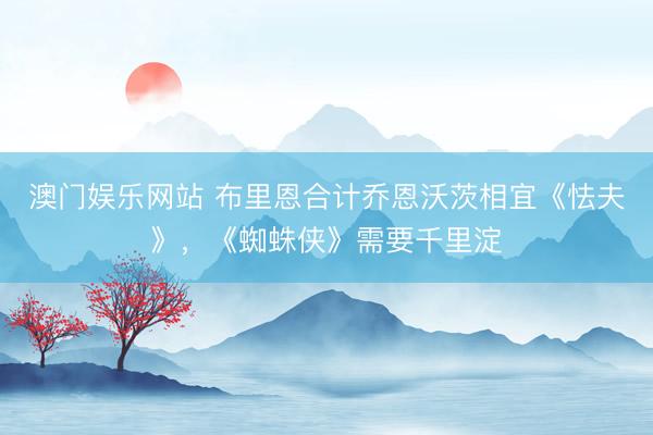 澳门娱乐网站 布里恩合计乔恩沃茨相宜《怯夫》，《蜘蛛侠》需要千里淀