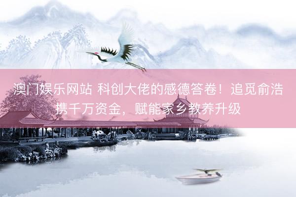 澳门娱乐网站 科创大佬的感德答卷！追觅俞浩携千万资金，赋能家乡教养升级