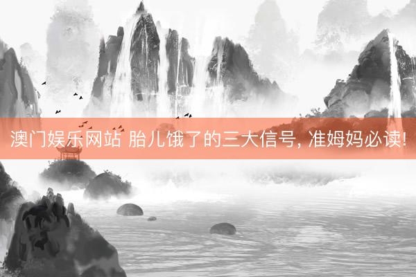 澳门娱乐网站 胎儿饿了的三大信号, 准姆妈必读!