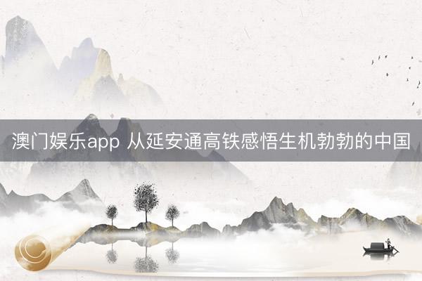 澳门娱乐app 从延安通高铁感悟生机勃勃的中国