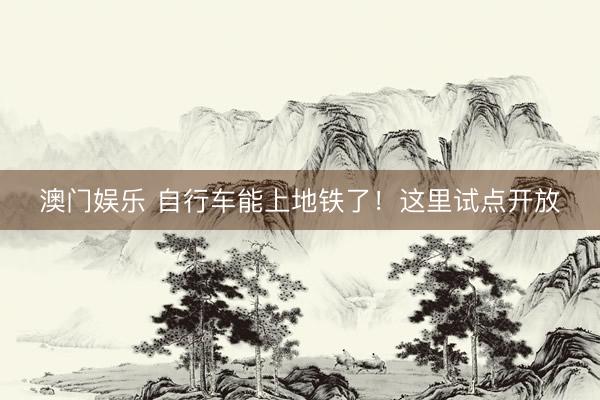 澳门娱乐 自行车能上地铁了！这里试点开放
