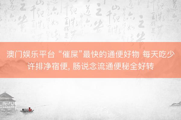 澳门娱乐平台 “催屎”最快的通便好物 每天吃少许排净宿便, 肠说念流通便秘全好转