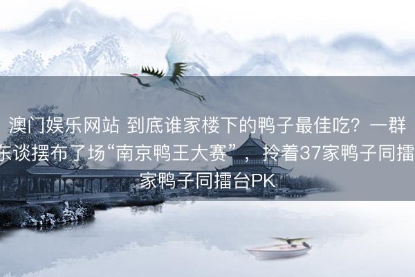 澳门娱乐网站 到底谁家楼下的鸭子最佳吃？一群年青东谈摆布了场“南京鸭王大赛” ，拎着37家鸭子同擂台PK