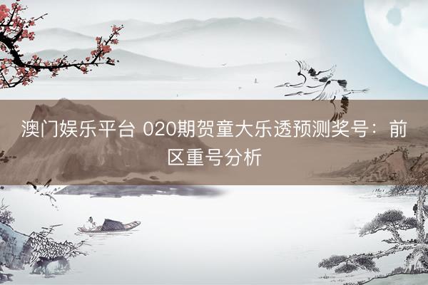 澳门娱乐平台 020期贺童大乐透预测奖号：前区重号分析